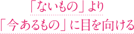 「ないもの」より「今あるもの」に目を向ける
