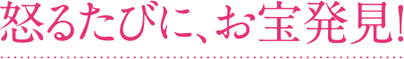 怒るたびに、お宝発見！