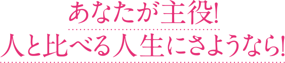 あなたが主役！人と比べる人生にさようなら！