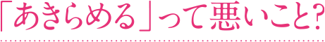 「あきらめる」って悪いこと？