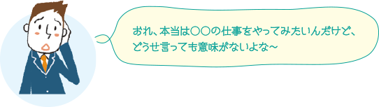 おれ、本当は○○の仕事をやってみたいんだけど、どうせ言っても意味がないよな～