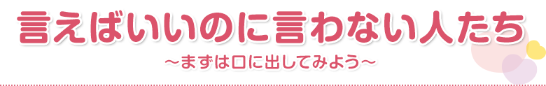 言えばいいのに言わない人たち～まずは口に出してみよう～