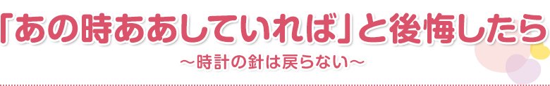 「あの時ああしていれば」と後悔したら