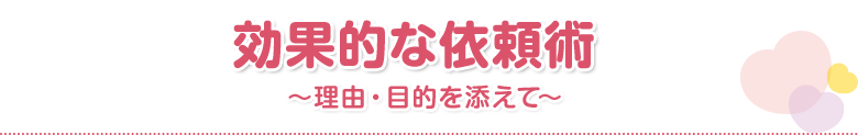 効果的な依頼術
    ～理由・目的を添えて～