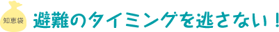 避難のタイミングを逃がさない！