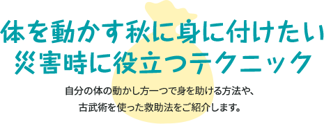 体を動かす秋に身に付けたい 災害時に役立つテクニック 体の動かし方一つで身を助ける方法や、古武術を使った救出法をご紹介します。