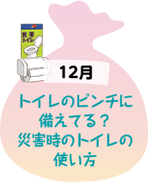 12月 トイレのピンチに備えてる？災害時のトイレの使い方