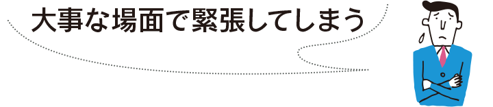 大事な場面で緊張してしまう