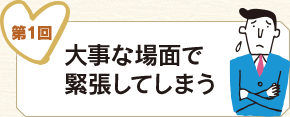第1回 大事な場面で緊張してしまう