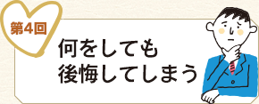 第4回 何をしても後悔してしまう