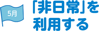 5月 「非日常」を利用する