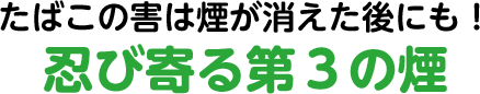 たばこの害は煙が消えた後にも！忍び寄る第3の煙