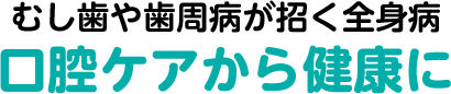 むし歯や歯周病が招く全身病 口腔ケアから健康に