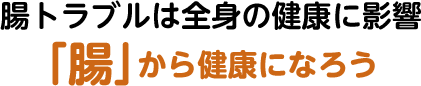 腸トラブルは全身の健康に影響 「腸」から健康になろう