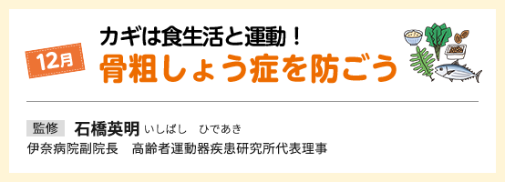 12月 カギは食生活と運動！ 骨粗しょう症を防ごう 監修 石橋英明
