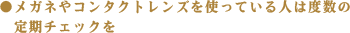 メガネやコンタクトレンズを使っている人は度数の
定期チェックを