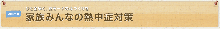 ひと足早く、夏モードの体づくりを　家族みんなの熱中症対策