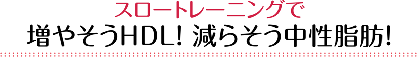 スロートレーニングで増やそうＨＤＬ！ 減らそう中性脂肪！