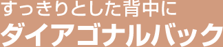 すっきりとした背中に ダイアゴナルバック