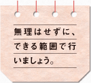無理はせずに、できる範囲で行いましょう。