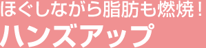 ほぐしながら脂肪も燃焼！ ハンズアップ