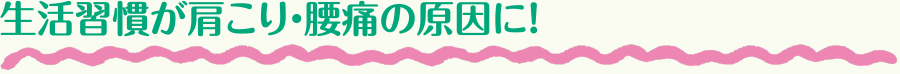 生活習慣が肩こり・腰痛の原因に！