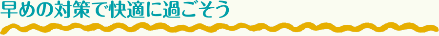 早めの対策で快適に過ごそう