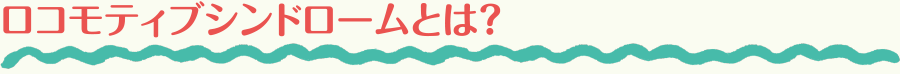 ロコモティブシンドロームとは？