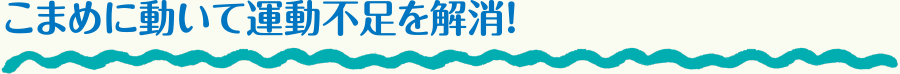 こまめに動いて運動不足を解消！