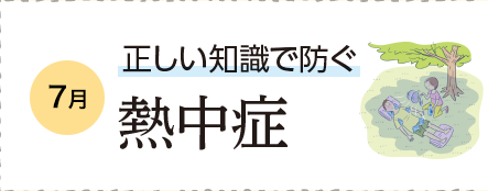 7月 正しい知識で防ぐ 熱中症