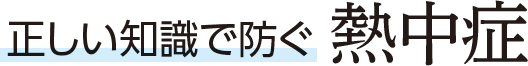 正しい知識で防ぐ 熱中症