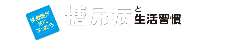 検査値が気になったら。糖尿病と生活習慣