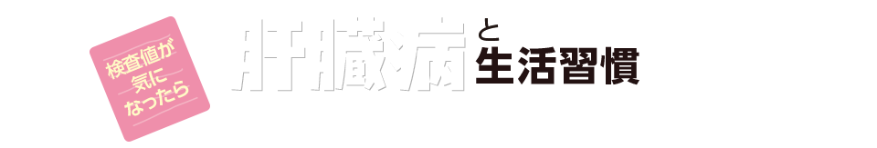 検査値が気になったら。肝臓病と生活習慣