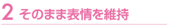 そのまま表情を維持