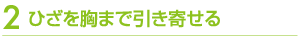 ひざを胸まで引き寄せる