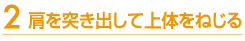 肩を突き出して上体をねじる