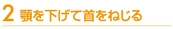 顎を下げて首をねじる