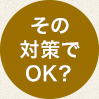 その対策でOK？
