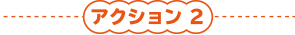 アクション 2