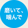 磨いて、噛んで