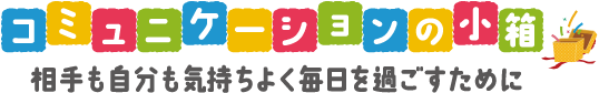 コミュニケーションの小箱-相手も自分も気持ちよく毎日を過ごすために-