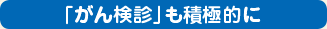 「がん検診」も積極的に