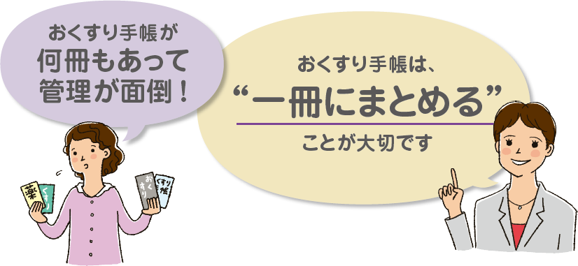 おくすり手帳が何冊もあって管理が面倒！ おくすり手帳は、“一冊にまとめる”ことが大切です