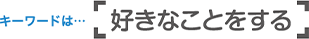 キーワードは「好きなことをする」
