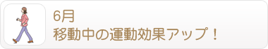 6月 移動中の運動効果アップ！