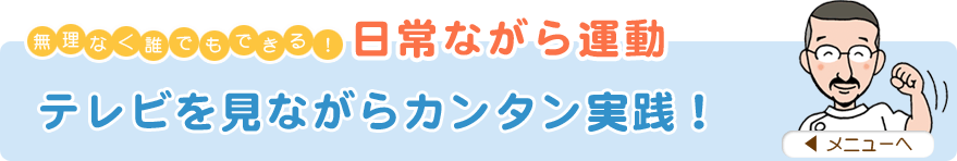無理なく誰でもできる！日常ながら運動
「テレビを見ながらカンタン実践！」