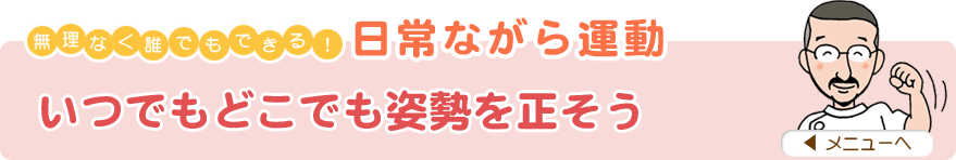 無理なく誰でもできる！日常ながら運動
「いつでもどこでも姿勢を正そう」