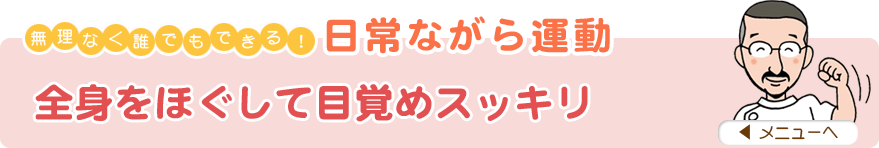 無理なく誰でもできる！日常ながら運動
「全身をほぐして目覚めスッキリ」