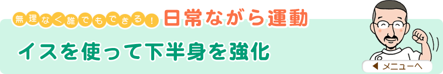 無理なく誰でもできる！日常ながら運動
「イスを使って下半身を強化」
