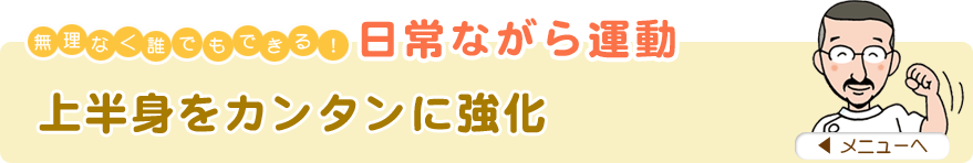 無理なく誰でもできる！日常ながら運動
「上半身をカンタンに強化」